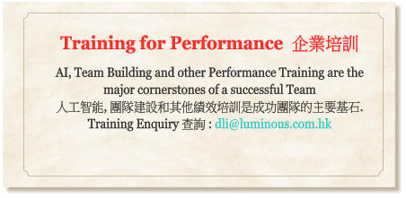 Training for Performance  企業培訓  AI, Team Building and other Performance Training are the major cornerstones of a successful Team  人工智能, 團隊建設和其他績效培訓是成功團隊的主要基石.  Training Enquiry 查詢 : dli@luminous.com.hk