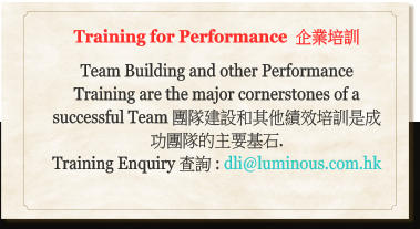 Training for Performance  企業培訓  Team Building and other Performance Training are the major cornerstones of a successful Team 團隊建設和其他績效培訓是成功團隊的主要基石.  Training Enquiry 查詢 : dli@luminous.com.hk